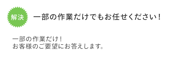 一部の作業だけでもお任せください！　一部の作業だけ！お客様のご要望にお答えします。