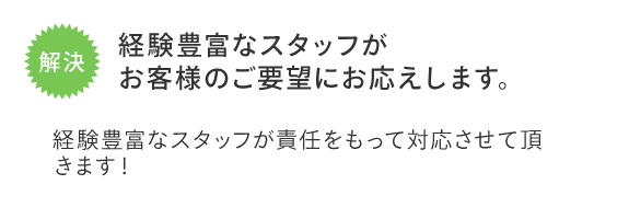 経験豊富なスタッフがお客様のご要望にお応えします。　経験豊富なスタッフが責任をもって対応させて頂きます！